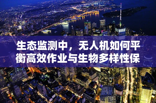 生态监测中，无人机如何平衡高效作业与生物多样性保护？