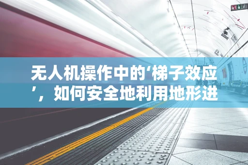 无人机操作中的‘梯子效应’，如何安全地利用地形进行起降？