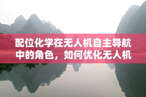 配位化学在无人机自主导航中的角色，如何优化无人机与环境的‘化学键’？