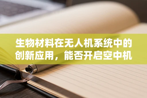 生物材料在无人机系统中的创新应用，能否开启空中机器的‘生命’？