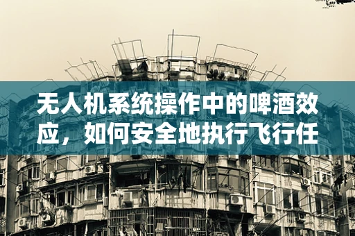 无人机系统操作中的啤酒效应，如何安全地执行飞行任务？