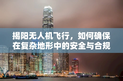 揭阳无人机飞行，如何确保在复杂地形中的安全与合规？