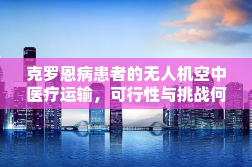 克罗恩病患者的无人机空中医疗运输，可行性与挑战何在？