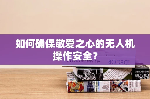 如何确保敬爱之心的无人机操作安全？
