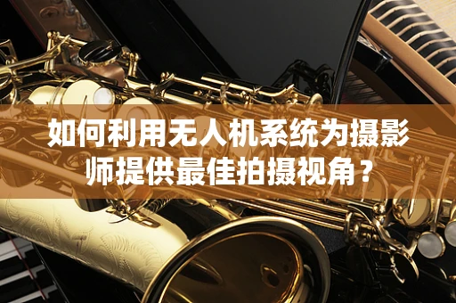 如何利用无人机系统为摄影师提供最佳拍摄视角？