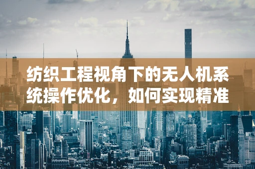 纺织工程视角下的无人机系统操作优化，如何实现精准喷洒与高效监控？