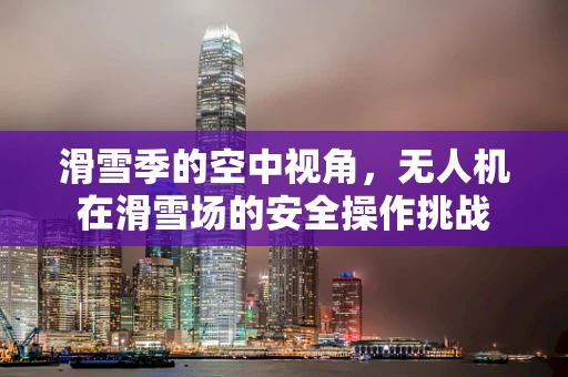 滑雪季的空中视角，无人机在滑雪场的安全操作挑战