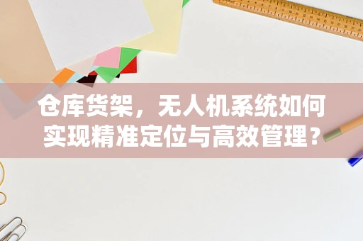 仓库货架，无人机系统如何实现精准定位与高效管理？