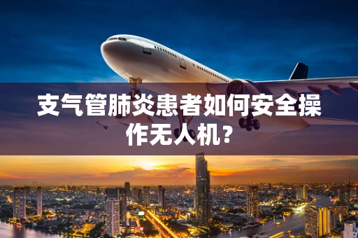 支气管肺炎患者如何安全操作无人机？