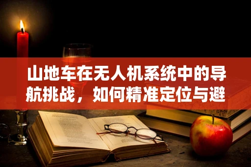 山地车在无人机系统中的导航挑战，如何精准定位与避障？