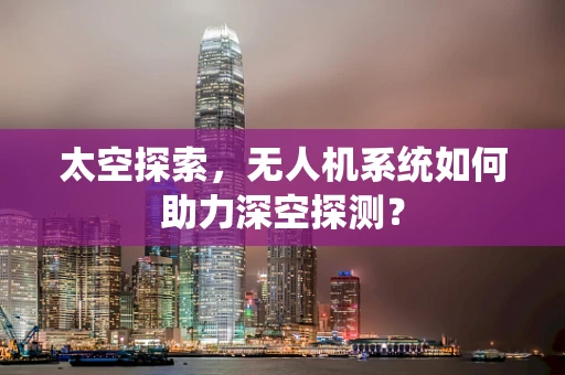太空探索，无人机系统如何助力深空探测？