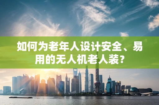 如何为老年人设计安全、易用的无人机老人装？