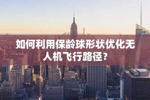 如何利用保龄球形状优化无人机飞行路径？