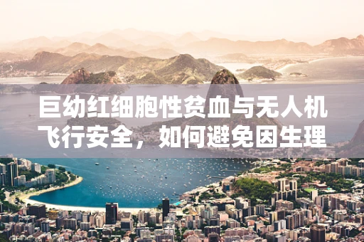 巨幼红细胞性贫血与无人机飞行安全，如何避免因生理状态影响操作？