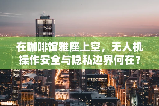 在咖啡馆雅座上空，无人机操作安全与隐私边界何在？