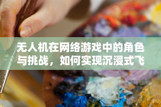 无人机在网络游戏中的角色与挑战，如何实现沉浸式飞行体验？