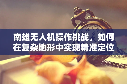 南雄无人机操作挑战，如何在复杂地形中实现精准定位？