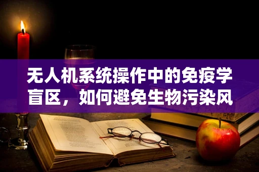 无人机系统操作中的免疫学盲区，如何避免生物污染风险？
