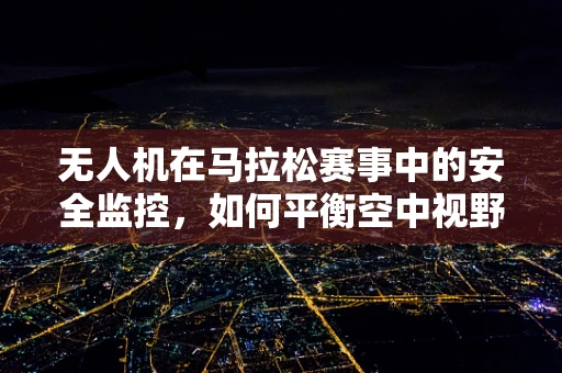 无人机在马拉松赛事中的安全监控，如何平衡空中视野与运动员隐私？