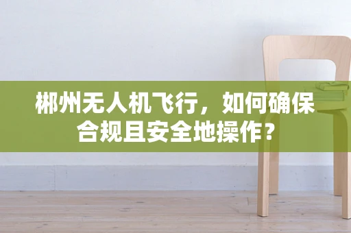 郴州无人机飞行，如何确保合规且安全地操作？