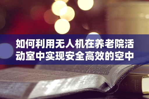 如何利用无人机在养老院活动室中实现安全高效的空中摄影？