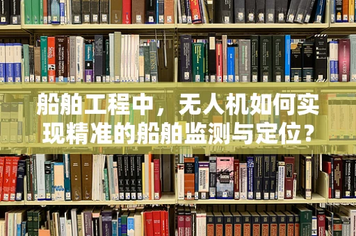 船舶工程中，无人机如何实现精准的船舶监测与定位？