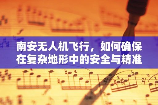 南安无人机飞行，如何确保在复杂地形中的安全与精准操作？