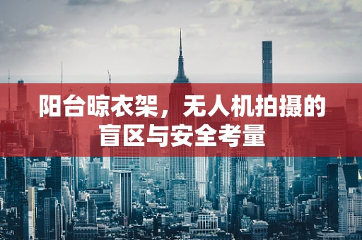 阳台晾衣架，无人机拍摄的盲区与安全考量
