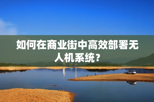 如何在商业街中高效部署无人机系统？