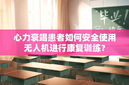 心力衰竭患者如何安全使用无人机进行康复训练？