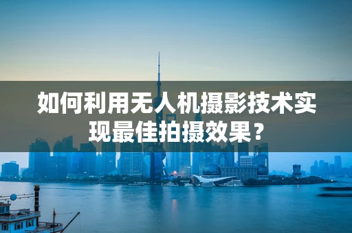 如何利用无人机摄影技术实现最佳拍摄效果？