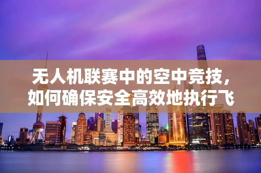 无人机联赛中的空中竞技，如何确保安全高效地执行飞行任务？