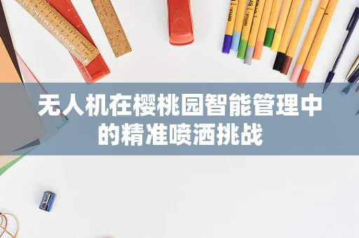 无人机在樱桃园智能管理中的精准喷洒挑战