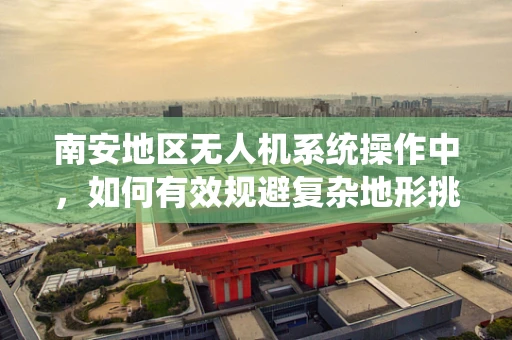 南安地区无人机系统操作中，如何有效规避复杂地形挑战？