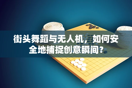 街头舞蹈与无人机，如何安全地捕捉创意瞬间？