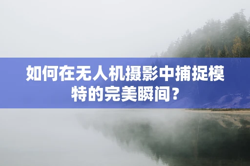 如何在无人机摄影中捕捉模特的完美瞬间？