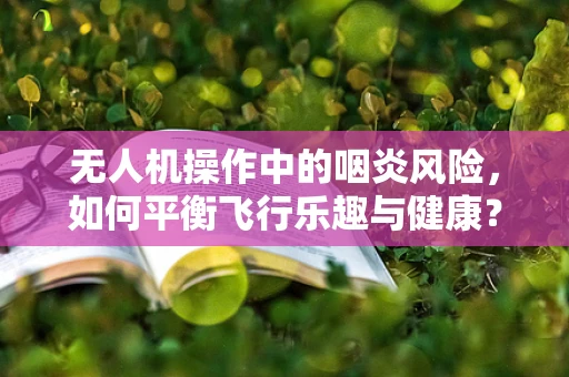 无人机操作中的咽炎风险，如何平衡飞行乐趣与健康？