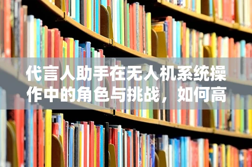 代言人助手在无人机系统操作中的角色与挑战，如何高效协同？
