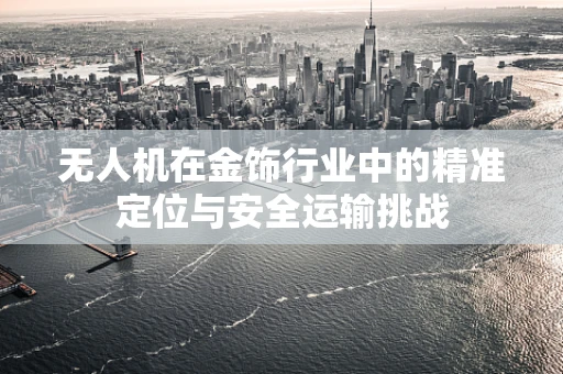 无人机在金饰行业中的精准定位与安全运输挑战