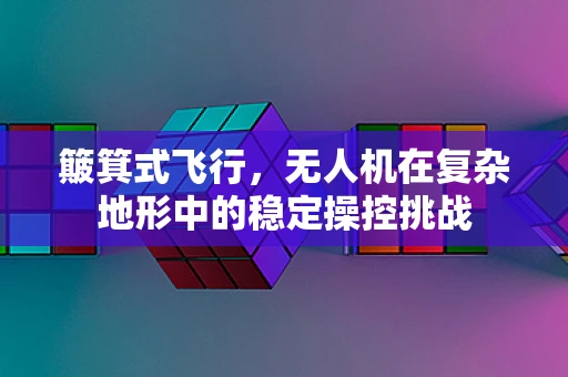 簸箕式飞行，无人机在复杂地形中的稳定操控挑战