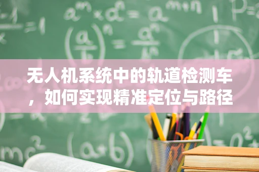 无人机系统中的轨道检测车，如何实现精准定位与路径规划？
