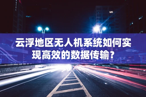 云浮地区无人机系统如何实现高效的数据传输？