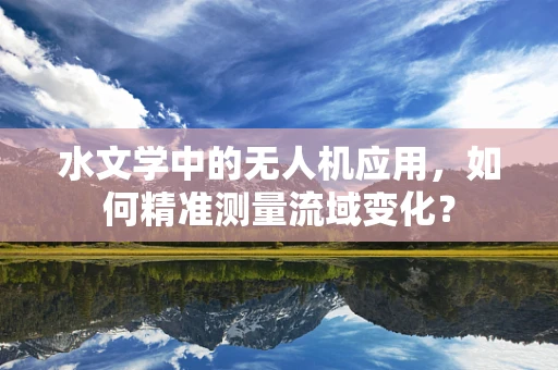 水文学中的无人机应用，如何精准测量流域变化？