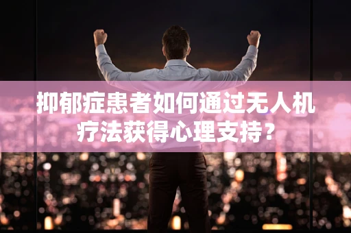 抑郁症患者如何通过无人机疗法获得心理支持？