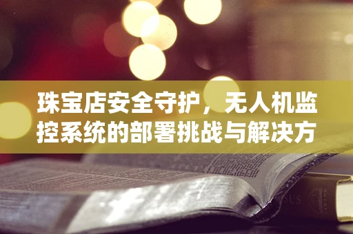 珠宝店安全守护，无人机监控系统的部署挑战与解决方案