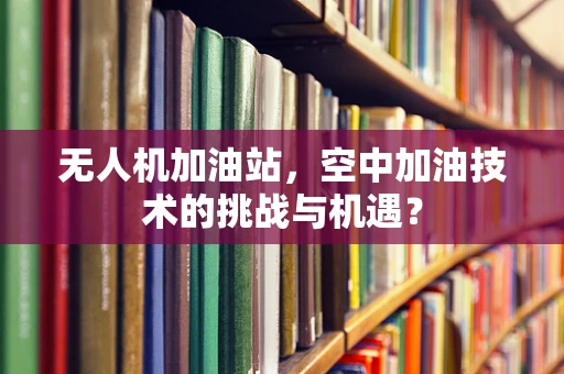 无人机加油站，空中加油技术的挑战与机遇？