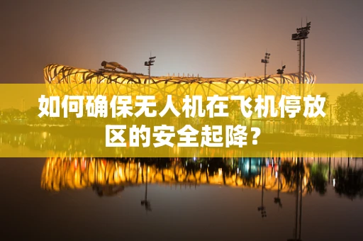 如何确保无人机在飞机停放区的安全起降？