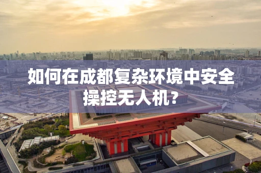 如何在成都复杂环境中安全操控无人机？
