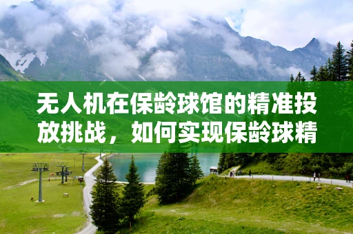 无人机在保龄球馆的精准投放挑战，如何实现保龄球精准送达？