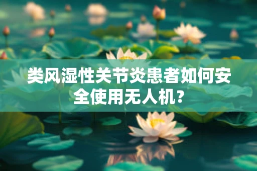 类风湿性关节炎患者如何安全使用无人机？